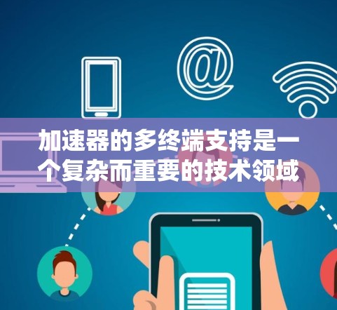 加速器的多终端支持是一个复杂而重要的技术领域，涉及计算机科学、软件工程和系统优化等多个方面。以下是关于多终端支持的详细总结