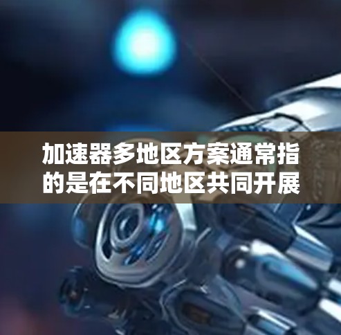 加速器多地区方案通常指的是在不同地区共同开展加速技术或加速方案的活动，以促进技术的普及、合作与交流。以下是一些可能涉及的步骤和框架