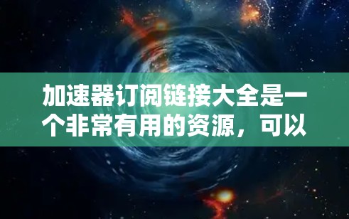 加速器订阅链接大全是一个非常有用的资源，可以帮助你更快地下载各种视频、音乐、软件等资源。以下是几种常用的加速器推荐