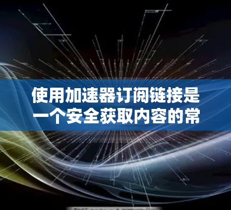使用加速器订阅链接是一个安全获取内容的常用方法。以下是一个有条理的步骤指南