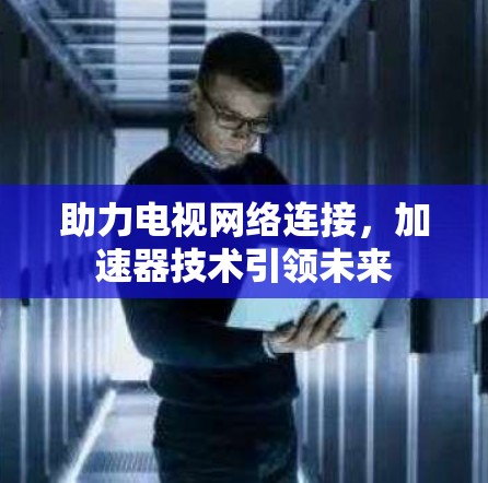 助力电视网络连接，加速器技术引领未来