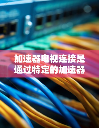 加速器电视连接是通过特定的加速器设备来提升电视设备与网络之间的连接速度和质量的技术。以下是关于加速器电视连接的详细信息