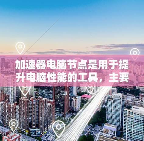 加速器电脑节点是用于提升电脑性能的工具，主要功能包括优化视频处理、软件运行效率、资源管理以及提升硬件支持。以下是对加速器的详细解释