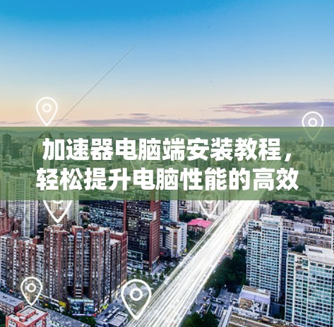 加速器电脑端安装教程，轻松提升电脑性能的高效方法