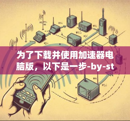 为了下载并使用加速器电脑版，以下是一步-by-step的指南