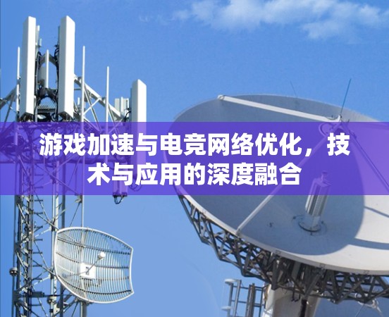 游戏加速与电竞网络优化，技术与应用的深度融合
