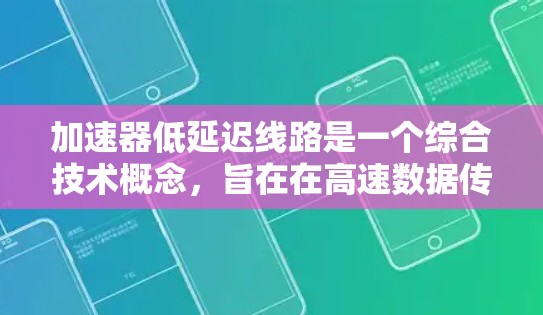 加速器低延迟线路是一个综合技术概念，旨在在高速数据传输或数据存储过程中，同时提升数据传输速率和降低延迟。以下是对其的理解和总结