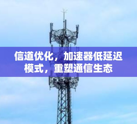 信道优化，加速器低延迟模式，重塑通信生态