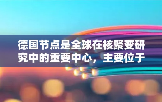 德国节点是全球在核聚变研究中的重要中心，主要位于德国慕尼黑市。以下是对德国节点的详细分析