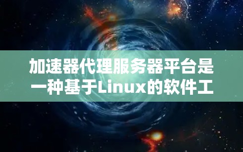 加速器代理服务器平台是一种基于Linux的软件工具，旨在管理加速器连接到服务器的环境，优化网络连接性能。以下是该平台的主要功能和步骤