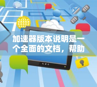 加速器版本说明是一个全面的文档，帮助开发者了解如何使用加速器来优化应用程序性能。以下是该版本说明的主要部分和内容