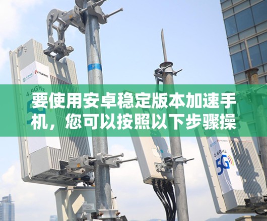 要使用安卓稳定版本加速手机，您可以按照以下步骤操作
