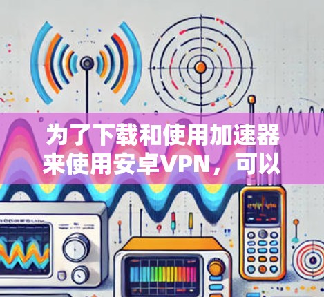 为了下载和使用加速器来使用安卓VPN,可以按照以下步骤进行 为了下载和使用加速器来使用安卓VPN,可以按照以下步骤进行