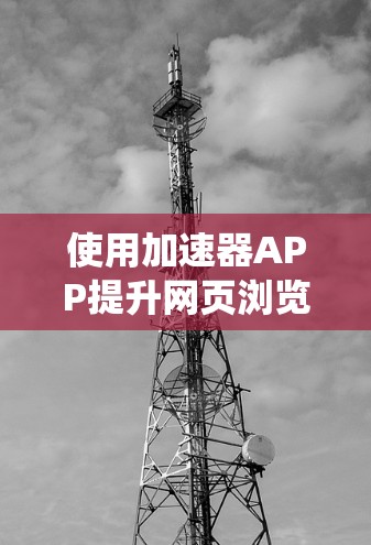 使用加速器APP提升网页浏览速度是一个系统化的过程，需要综合考虑多个功能，并采取策略以确保最佳效果。以下是对这个过程的详细总结