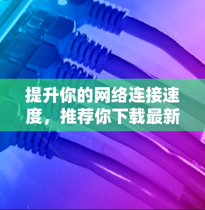 提升你的网络连接速度，推荐你下载最新Windows加速器