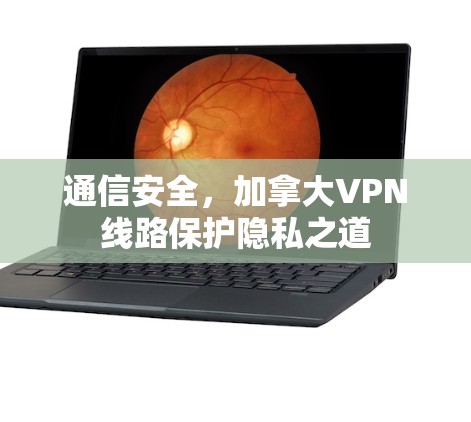 通信安全,加拿大VPN线路保护隐私之道 通信安全,加拿大VPN线路保护隐私之道