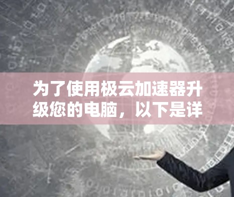为了使用极云加速器升级您的电脑，以下是详细的步骤和注意事项