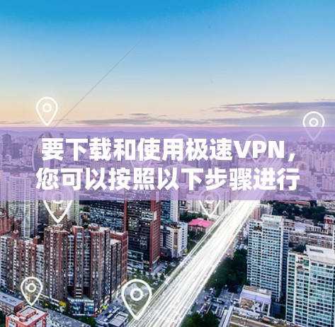 要下载和使用极速VPN,您可以按照以下步骤进行操作 要下载和使用极速VPN,您可以按照以下步骤进行操作