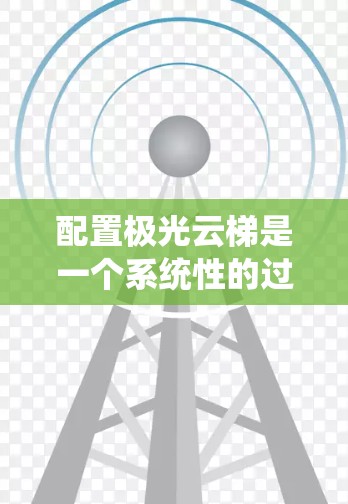 配置极光云梯是一个系统性的过程,需要一步步进行,确保每个步骤都符合业务需求。以下是一个详细的配置步骤指南 配置极光云梯是一个系统性的过程,需要一步步进行,确保每个步骤都符合业务需求。以下是一个详细的配置步骤指南