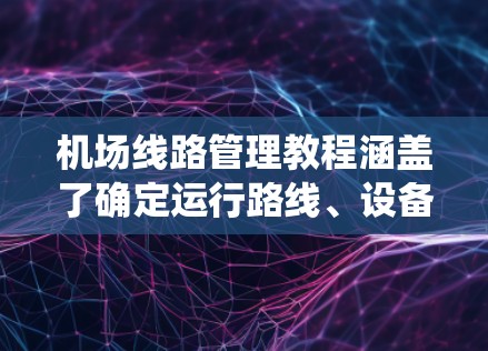 机场线路管理教程涵盖了确定运行路线、设备检查与维护、维修与维护、培训以及沟通协调等多个方面。以下是对教程的系统总结和分步解决方案