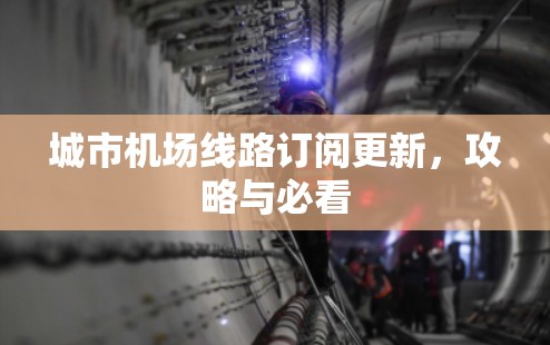 城市机场线路订阅更新，攻略与必看