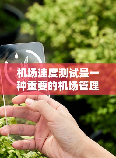 机场速度测试是一种重要的机场管理措施，旨在评估机场运行性能，确保交通秩序和旅客安全。以下是关于机场速度测试的详细总结