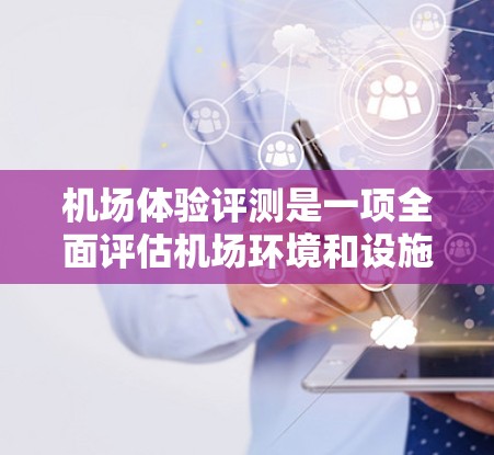 机场体验评测是一项全面评估机场环境和设施质量的重要活动，旨在帮助乘客了解机场的舒适度、便利性和服务质量。以下是对机场体验的一篇评测文章，包含了环境、设施、服务和便利性的各个方面