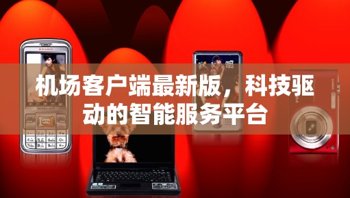 机场客户端最新版，科技驱动的智能服务平台