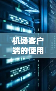 机场客户端的使用说明为您提供了一套清晰的指导，帮助您顺利访问机场服务。以下是详细的使用指南
