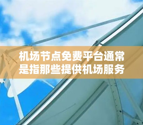 机场节点免费平台通常是指那些提供机场服务、引导乘客、或提供机场信息的免费服务平台。这些平台可能包括