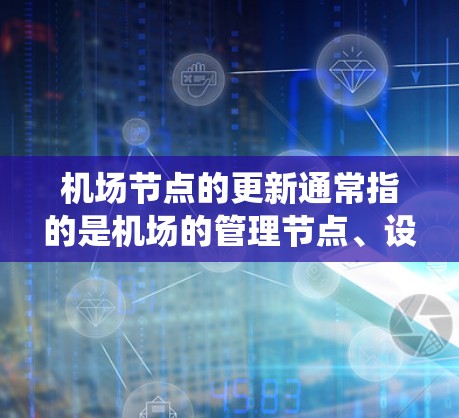 机场节点的更新通常指的是机场的管理节点、设备节点、系统节点等在活动中的重要位置，这些节点可能因为设备故障、维护或其他原因需要进行更新以确保机场的正常运行。以下是机场节点更新的常见方法