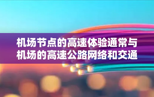 机场节点的高速体验通常与机场的高速公路网络和交通管理有关。以下是一些机场节点的高速体验特点
