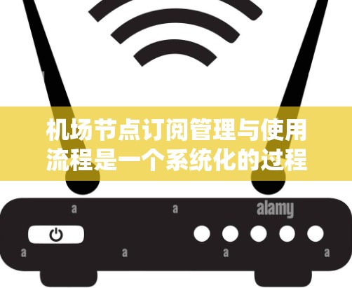机场节点订阅管理与使用流程是一个系统化的过程，涵盖了从节点分配到网络管理的各个步骤。以下是对该流程的详细解析