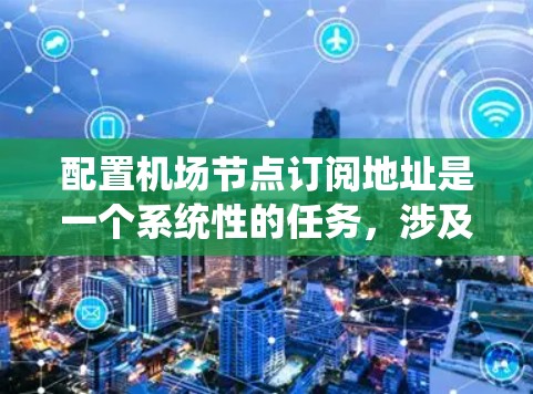 配置机场节点订阅地址是一个系统性的任务，涉及多个步骤和工具的使用。以下是一个详细的步骤指南，帮助您顺利完成这一任务