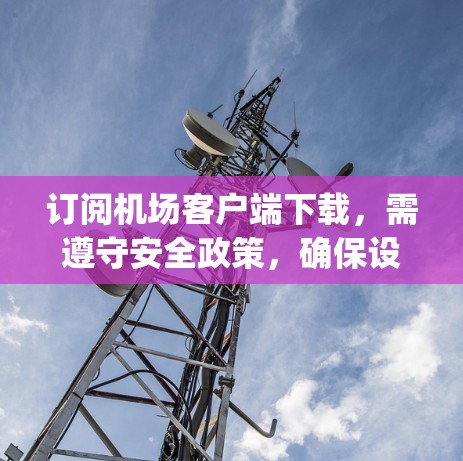 订阅机场客户端下载，需遵守安全政策，确保设备是最新版本，按照步骤操作，保存正确，避免未知链接下载。如果遇到问题，及时联系平台支持才能解决问题。以下是详细的步骤 guide