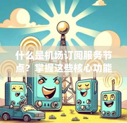 什么是机场订阅服务节点？掌握这些核心功能，打造 airport security 系统