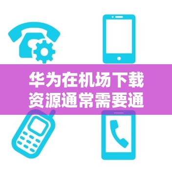 华为在机场下载资源通常需要通过特定的渠道和链接来进行。具体步骤如下