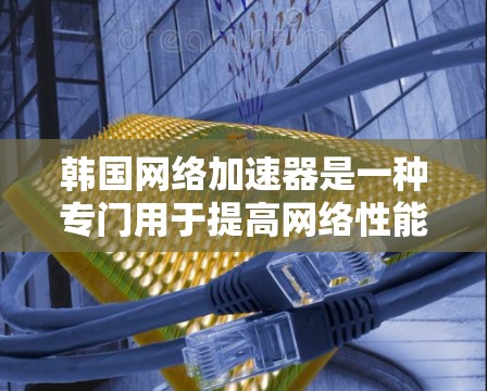 韩国网络加速器是一种专门用于提高网络性能的工具，尤其适合需要快速下载或分享文件的用户。以下是对韩国网络加速器的详细分析