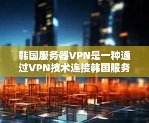 韩国服务器VPN是一种通过VPN技术连接韩国服务器和用户 account的一种方式，旨在保护用户数据的安全。以下是关于韩国服务器VPN的一些关键信息