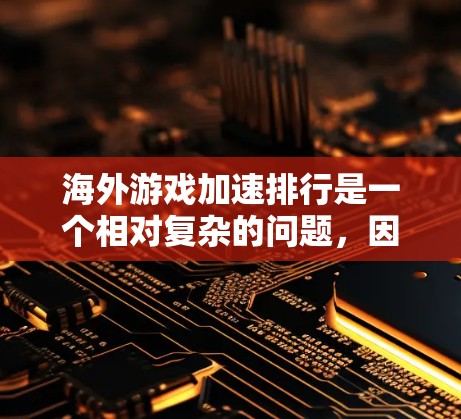 海外游戏加速排行是一个相对复杂的问题，因为它涉及多个因素，包括硬件性能、软件优化、加速工具的选择以及游戏本身的要求。以下是一些可能的相关信息和建议