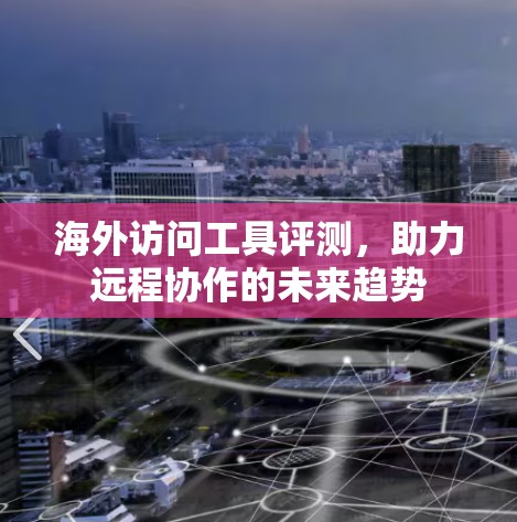 海外访问工具评测，助力远程协作的未来趋势