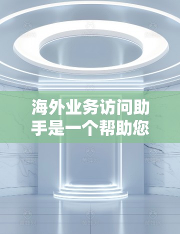海外业务访问助手是一个帮助您访问海外市场的工具，可以用于获取市场数据、行业动态、行业分析、行业报告等信息。以下是一些常见的方法和工具，您可以根据自己的需求选择