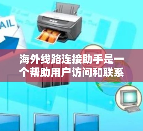 海外线路连接助手是一个帮助用户访问和联系海外地区的系统，适用于访问社交媒体、旅游网站、电子商务平台等。以下是详细的步骤和注意事项