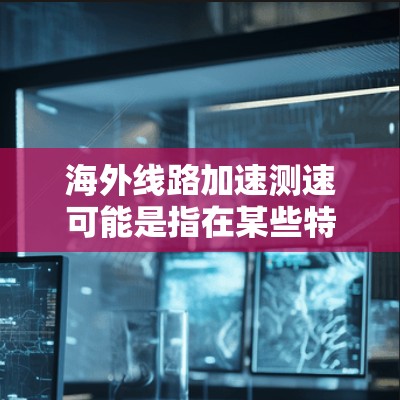 海外线路加速测速可能是指在某些特定的条件下或技术下，提高列车的运行速度或检测线路的性能。以下是一些可能的解释和方法