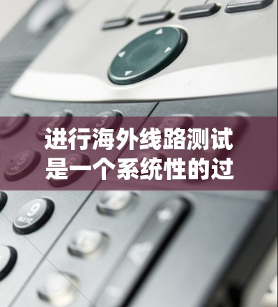 进行海外线路测试是一个系统性的过程，涉及多个步骤和环节。以下是对海外线路测试的详细指南