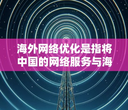 海外网络优化是指将中国的网络服务与海外网络环境相结合，以提高通信质量、性能和用户体验的策略和方法。以下是一些关键点和步骤，帮助您有效地进行海外网络优化