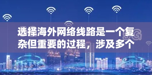 选择海外网络线路是一个复杂但重要的过程，涉及多个因素的综合考量。以下是一个结构化的指南，帮助您系统地进行选择