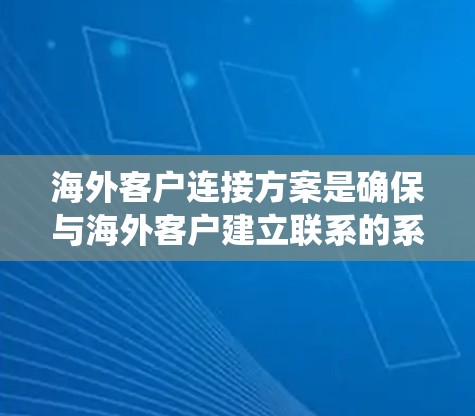 海外客户连接方案是确保与海外客户建立联系的系统或流程，以实现数据共享、交易处理、订单管理等目的。以下是一些关键步骤和考虑因素，帮助你设计一个有效的海外客户连接方案