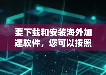 要下载和安装海外加速软件，您可以按照以下步骤进行