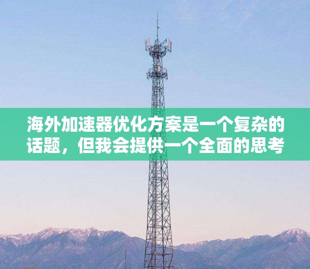 海外加速器优化方案是一个复杂的话题，但我会提供一个全面的思考框架和建议，以帮助你优化海外加速器